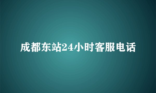 成都东站24小时客服电话