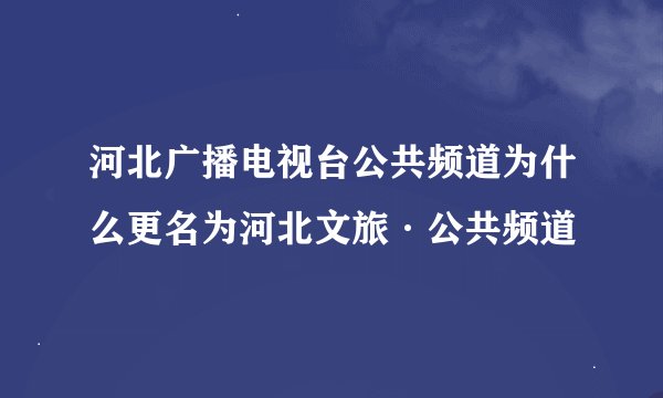 河北广播电视台公共频道为什么更名为河北文旅·公共频道