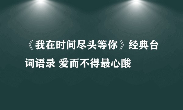 《我在时间尽头等你》经典台词语录 爱而不得最心酸