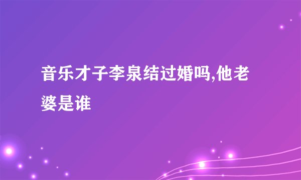 音乐才子李泉结过婚吗,他老婆是谁