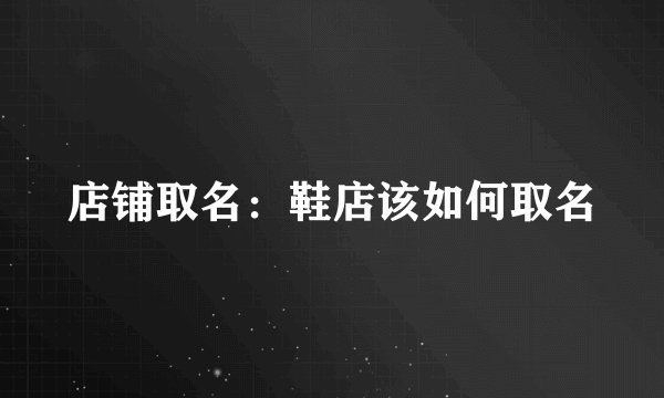 店铺取名：鞋店该如何取名