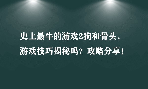 史上最牛的游戏2狗和骨头，游戏技巧揭秘吗？攻略分享！