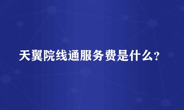 天翼院线通服务费是什么？
