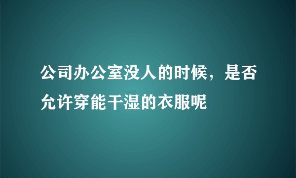公司办公室没人的时候，是否允许穿能干湿的衣服呢