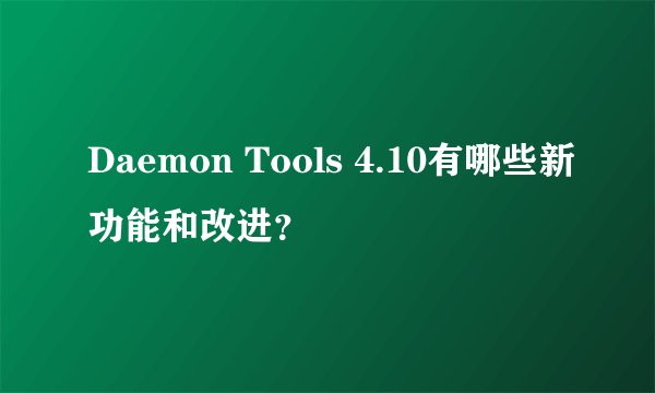 Daemon Tools 4.10有哪些新功能和改进?