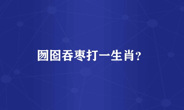 囫囵吞枣打一生肖？