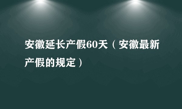 安徽延长产假60天(安徽最新产假的规定)