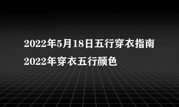 2022年5月18日五行穿衣指南2022年穿衣五行颜色