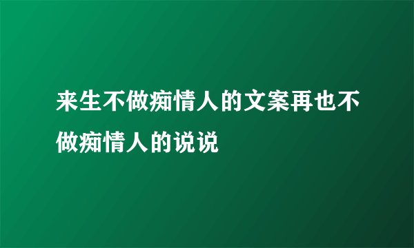 来生不做痴情人的文案再也不做痴情人的说说