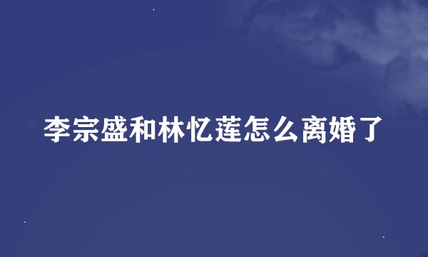 李宗盛和林忆莲怎么离婚了