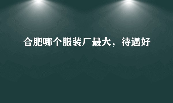 合肥哪个服装厂最大，待遇好