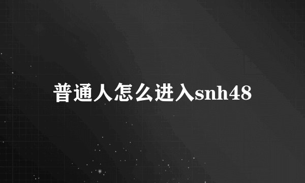 普通人怎么进入snh48