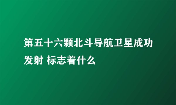 第五十六颗北斗导航卫星成功发射 标志着什么