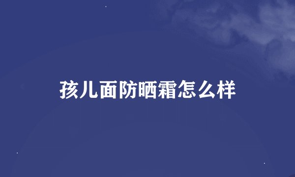 孩儿面防晒霜怎么样