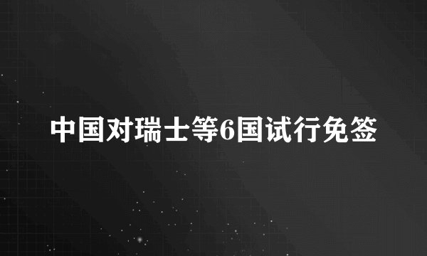 中国对瑞士等6国试行免签