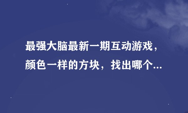 最强大脑最新一期互动游戏，颜色一样的方块，找出哪个和其他的不一样。这款游戏叫什么