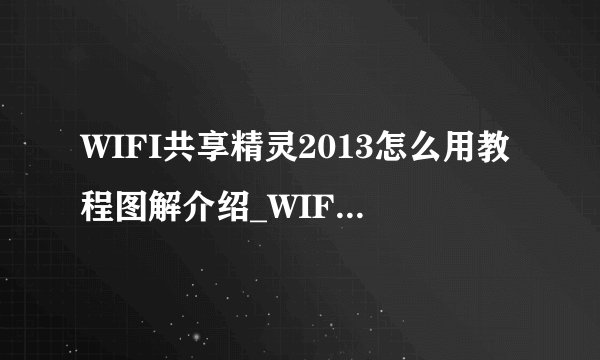 WIFI共享精灵2013怎么用教程图解介绍_WIFI共享精灵2013怎么用教程图解是什么