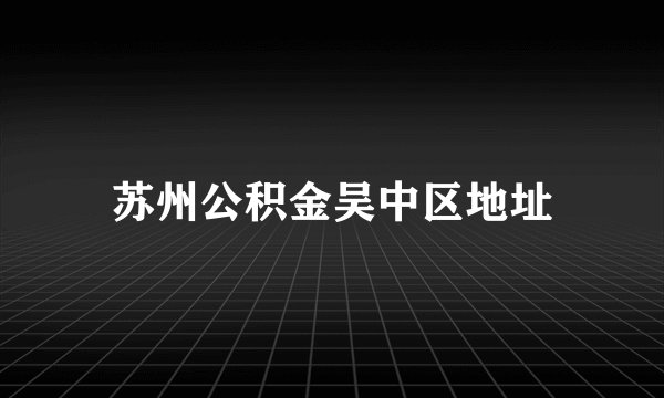 苏州公积金吴中区地址
