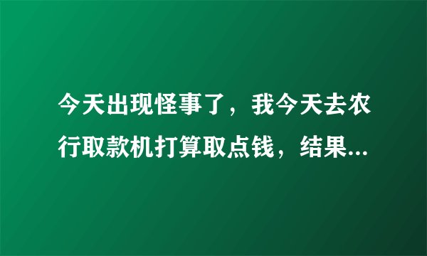 今天出现怪事了，我今天去农行取款机打算取点钱，结果我发现我卡上余额多出了5万，我卡里原本是1万结果
