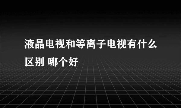 液晶电视和等离子电视有什么区别 哪个好