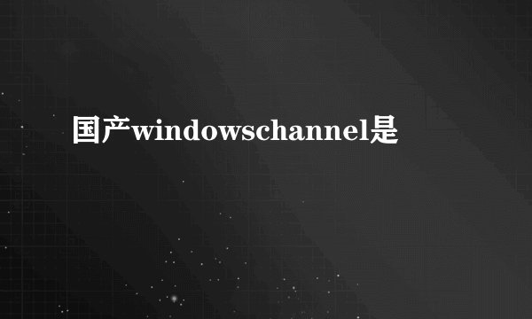 国产windowschannel是