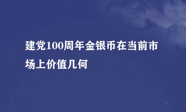 建党100周年金银币在当前市场上价值几何