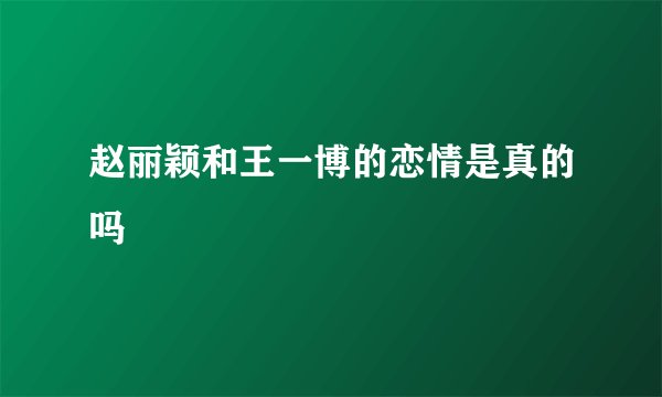 赵丽颖和王一博的恋情是真的吗