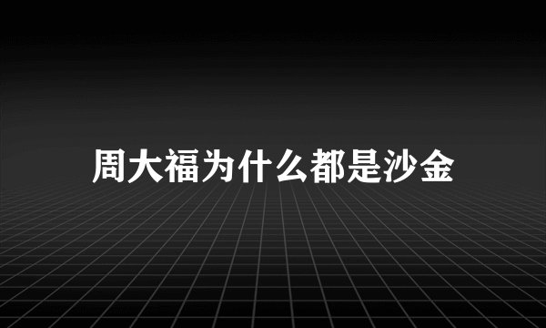 周大福为什么都是沙金