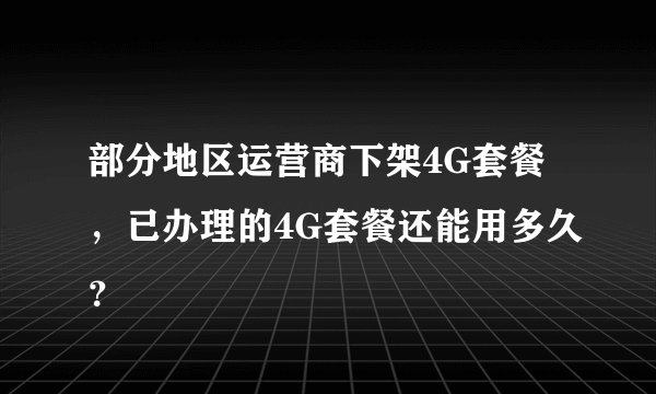 部分地区运营商下架4G套餐，已办理的4G套餐还能用多久？