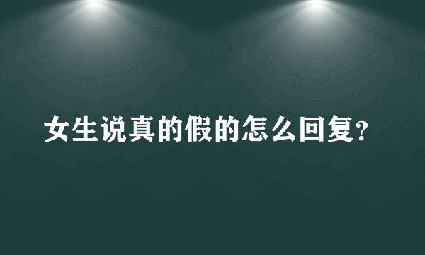 女生说真的假的怎么回复？