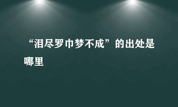 “泪尽罗巾梦不成”的出处是哪里