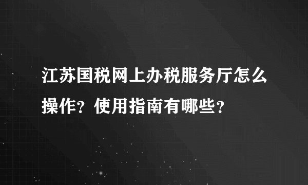 江苏国税网上办税服务厅怎么操作？使用指南有哪些？