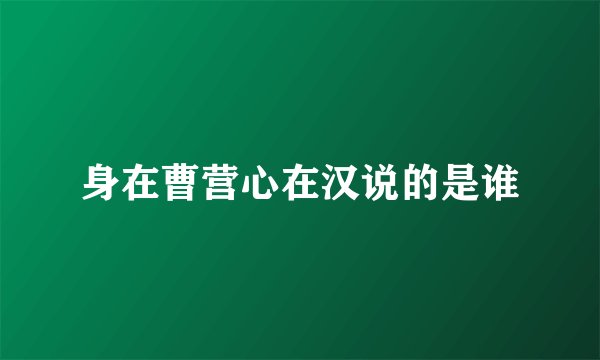 身在曹营心在汉说的是谁