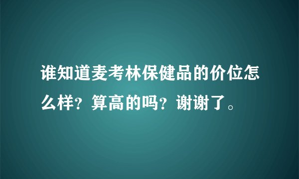 谁知道麦考林保健品的价位怎么样？算高的吗？谢谢了。