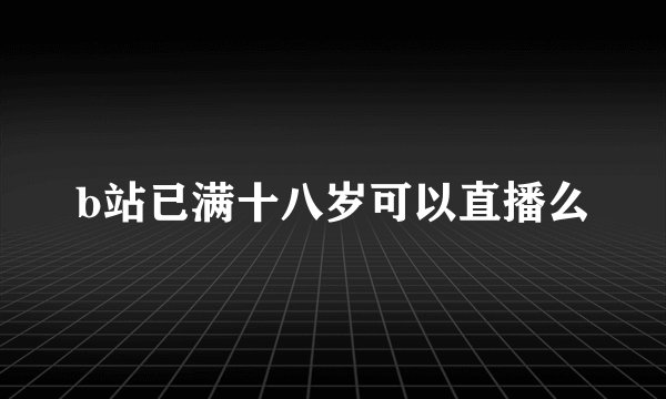 b站已满十八岁可以直播么