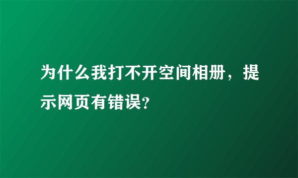 为什么我打不开空间相册，提示网页有错误？
