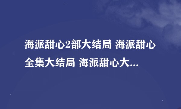 海派甜心2部大结局 海派甜心全集大结局 海派甜心大结局下载 海派甜心大结局介绍