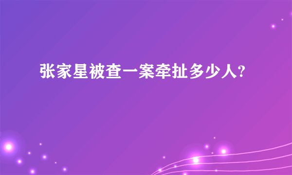 张家星被查一案牵扯多少人?