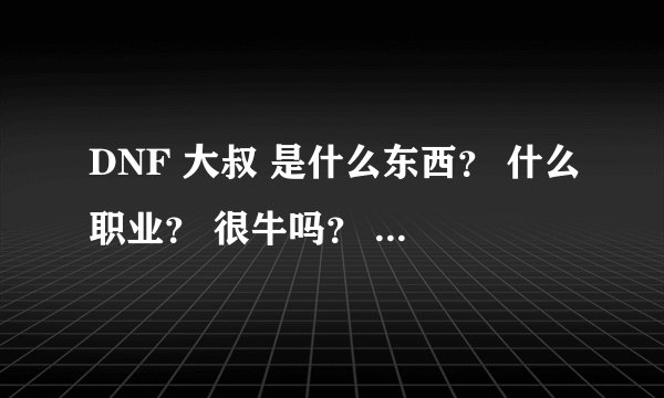 DNF 大叔 是什么东西? 什么职业? 很牛吗? 大叔???好萧洒的名字? 是NPC人物 还是地下城的BOOS求解!