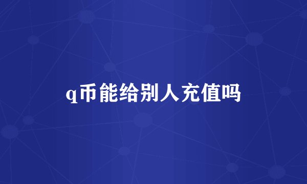 q币能给别人充值吗