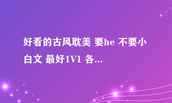 好看的古风耽美 要he 不要小白文 最好1V1 各位亲推荐点嘛 不要文包 要推荐啊