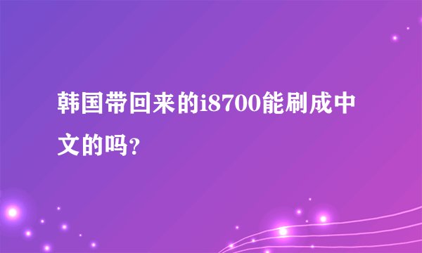 韩国带回来的i8700能刷成中文的吗？
