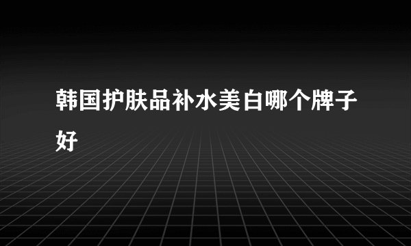 韩国护肤品补水美白哪个牌子好