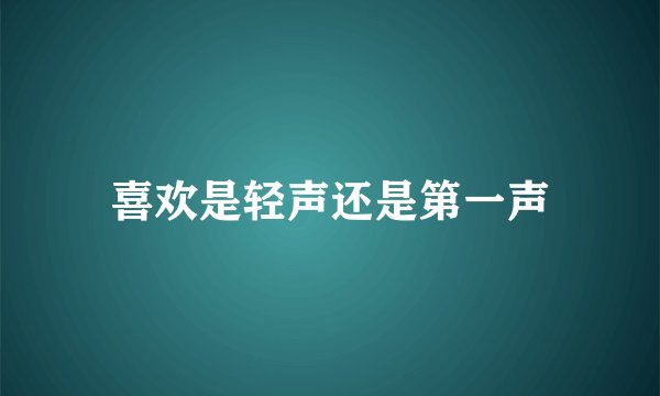 喜欢是轻声还是第一声