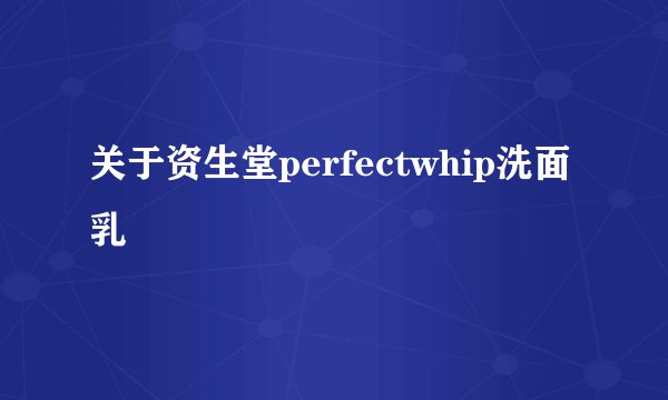 关于资生堂perfectwhip洗面乳