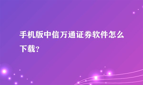 手机版中信万通证券软件怎么下载？