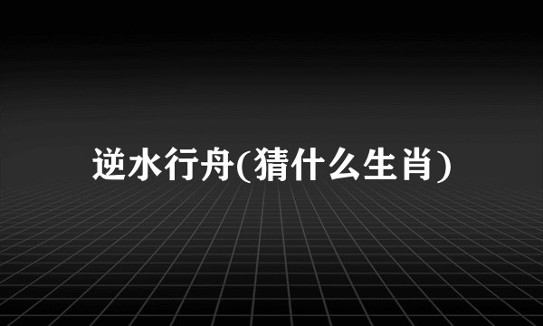 逆水行舟(猜什么生肖)
