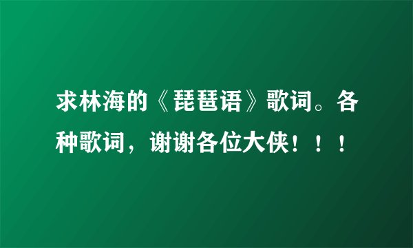 求林海的《琵琶语》歌词。各种歌词，谢谢各位大侠！！！