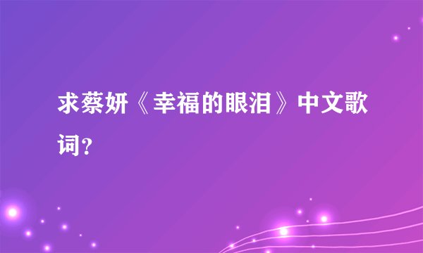 求蔡妍《幸福的眼泪》中文歌词？