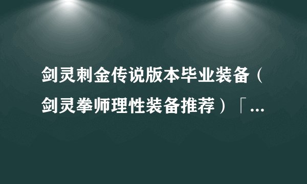 剑灵刺金传说版本毕业装备（剑灵拳师理性装备推荐）「已采纳」